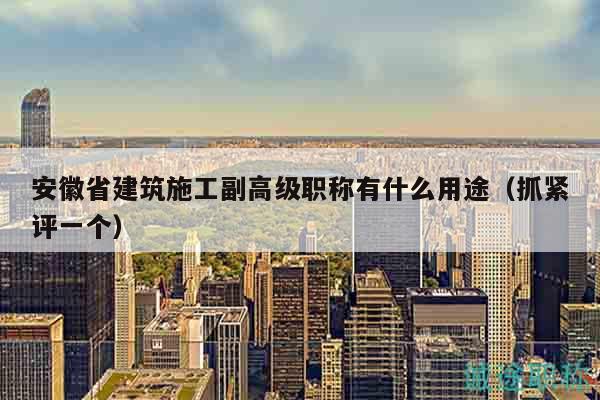 安徽省建筑施工副高級(jí)職稱有什么用途（抓緊評(píng)一個(gè)）