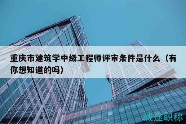 重慶市建筑學(xué)中級(jí)工程師評(píng)審條件是什么（有你想知道的嗎）