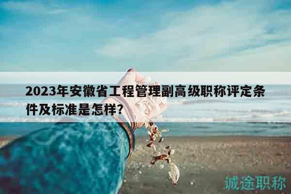 2023年安徽省工程管理副高級職稱評定條件及標(biāo)準(zhǔn)是怎樣？