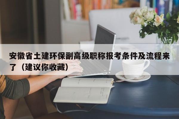 安徽省土建環(huán)保副高級職稱報考條件及流程來了（建議你收藏）