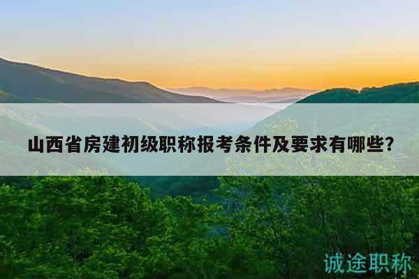 山西省房建初級職稱報考條件及要求有哪些？