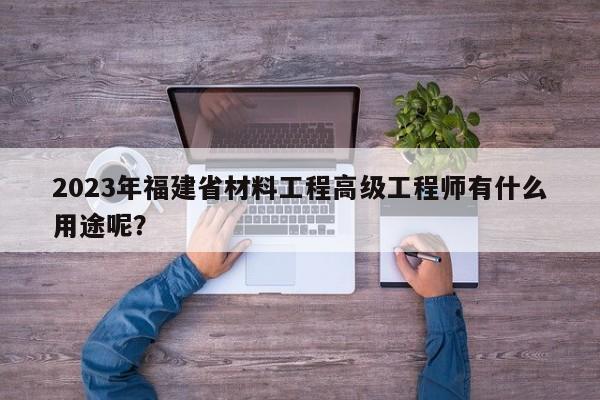 2023年福建省材料工程高級工程師有什么用途呢？