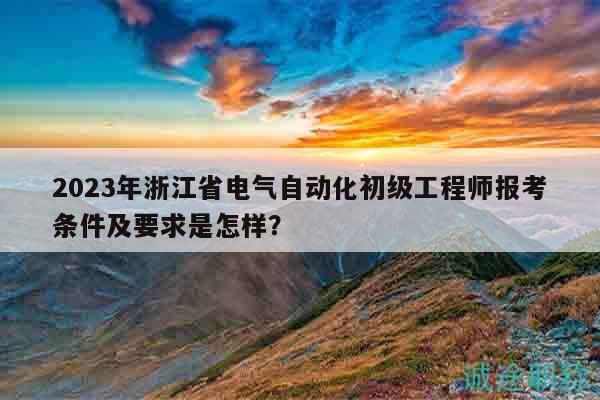 2023年浙江省電氣自動化初級工程師報考條件及要求是怎樣？