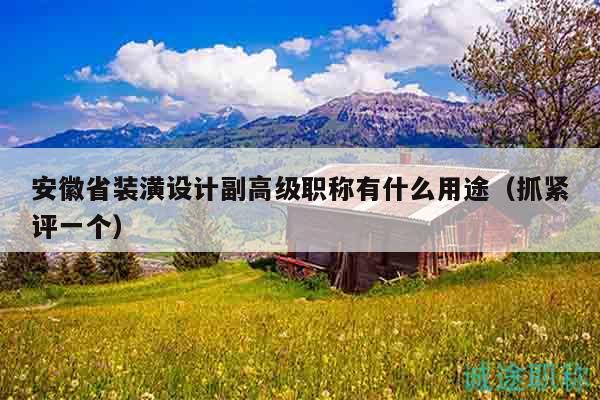 安徽省裝潢設(shè)計副高級職稱有什么用途（抓緊評一個）