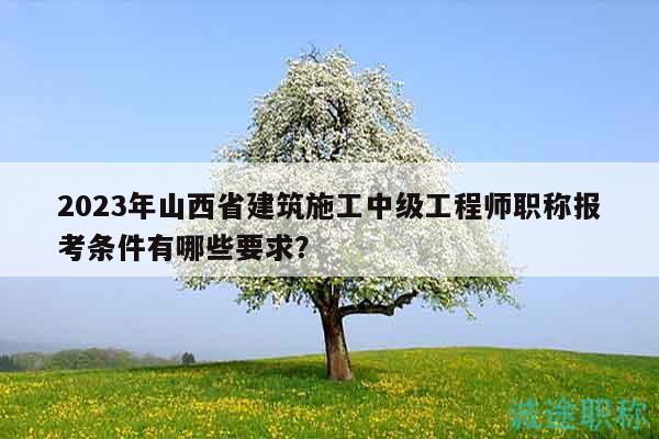 2023年山西省建筑施工中級工程師職稱報考條件有哪些要求？