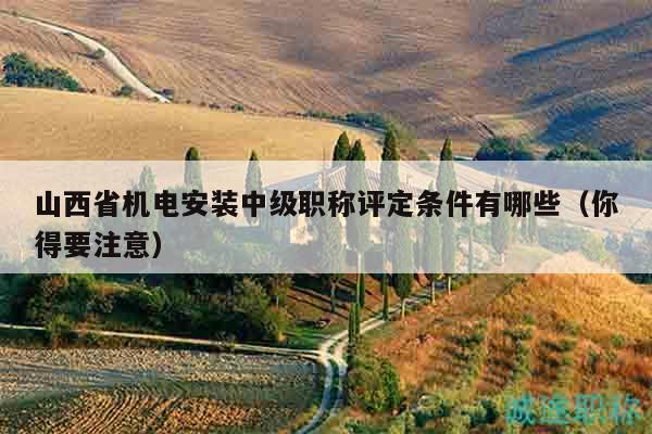 山西省機(jī)電安裝中級(jí)職稱(chēng)評(píng)定條件有哪些（你得要注意）