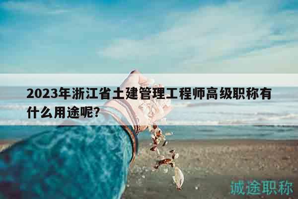 2023年浙江省土建管理工程師高級職稱有什么用途呢？