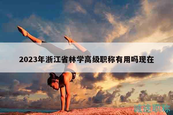 2023年浙江省林學(xué)高級職稱有用嗎現(xiàn)在