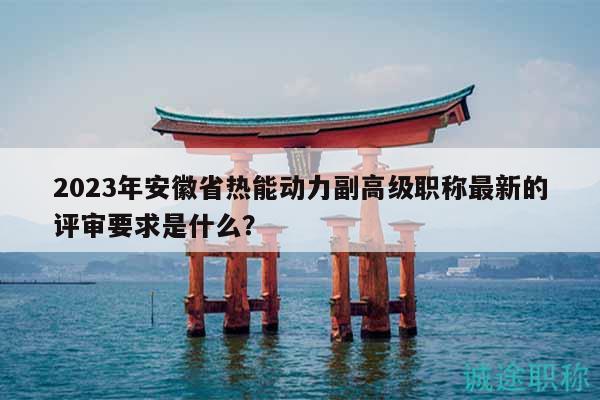 2023年安徽省熱能動力副高級職稱最新的評審要求是什么？