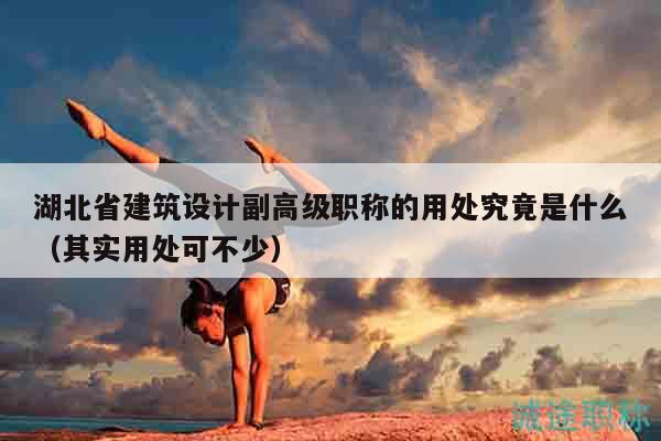湖北省建筑設(shè)計(jì)副高級職稱的用處究竟是什么（其實(shí)用處可不少）