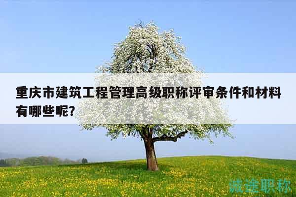 重慶市建筑工程管理高級職稱評審條件和材料有哪些呢？
