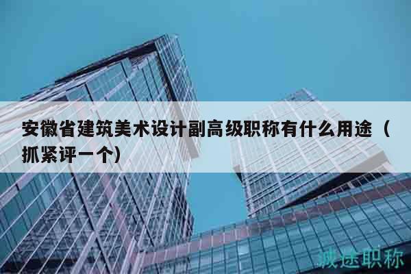 安徽省建筑美術(shù)設(shè)計(jì)副高級(jí)職稱有什么用途（抓緊評(píng)一個(gè)）