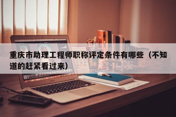 重慶市助理工程師職稱評定條件有哪些（不知道的趕緊看過來）