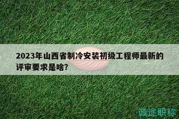 2023年山西省制冷安裝初級(jí)工程師最新的評(píng)審要求是啥？