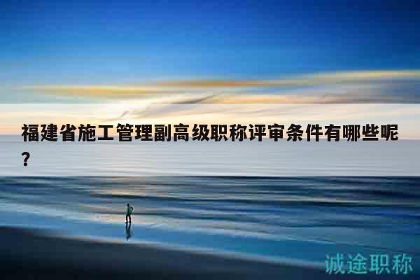 福建省施工管理副高級(jí)職稱評(píng)審條件有哪些呢？