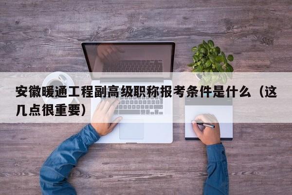 安徽暖通工程副高級職稱報考條件是什么（這幾點(diǎn)很重要）