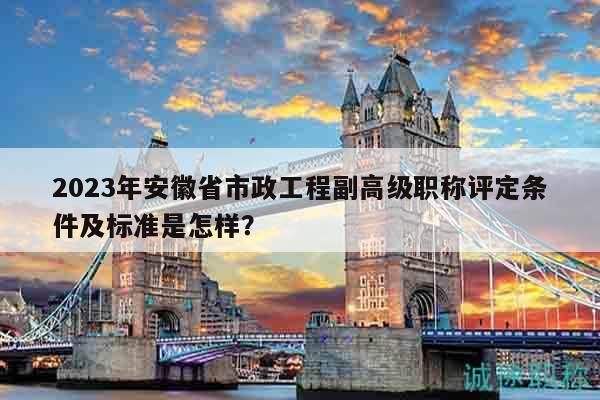 2023年安徽省市政工程副高級(jí)職稱(chēng)評(píng)定條件及標(biāo)準(zhǔn)是怎樣？
