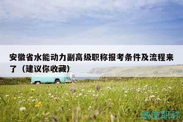 安徽省水能動力副高級職稱報考條件及流程來了（建議你收藏）