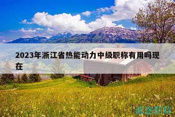 2023年浙江省熱能動力中級職稱有用嗎現(xiàn)在