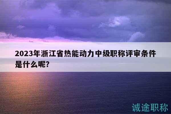 2023年浙江省熱能動(dòng)力中級(jí)職稱(chēng)評(píng)審條件是什么呢？