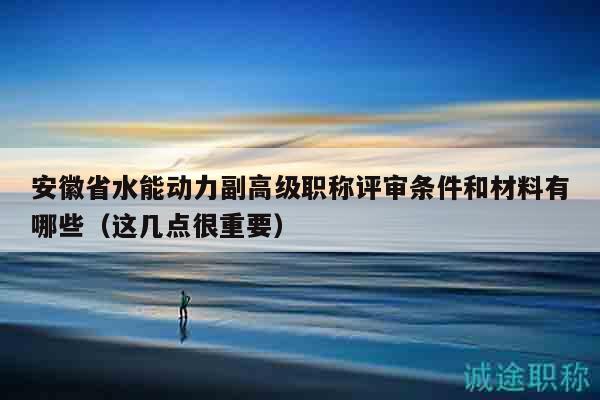 安徽省水能動(dòng)力副高級(jí)職稱(chēng)評(píng)審條件和材料有哪些（這幾點(diǎn)很重要）