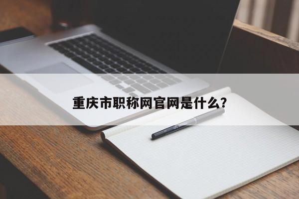 重慶市職稱網(wǎng)官網(wǎng)是什么？