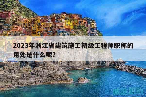 2023年浙江省建筑施工初級工程師職稱的用處是什么呢？