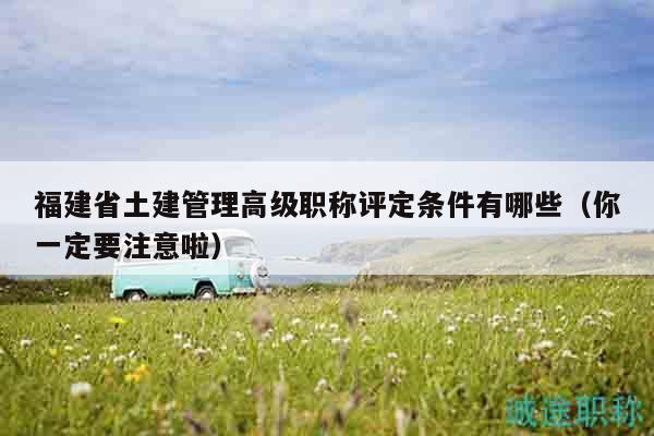 福建省土建管理高級職稱評定條件有哪些（你一定要注意啦）