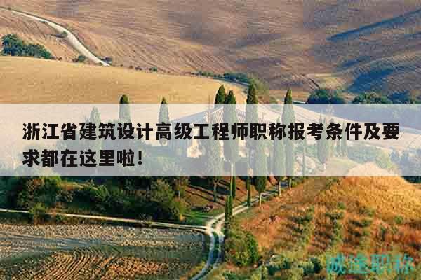 浙江省建筑設(shè)計(jì)高級(jí)工程師職稱(chēng)報(bào)考條件及要求都在這里啦！