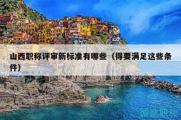 山西職稱評審新標(biāo)準(zhǔn)有哪些（得要滿足這些條件）