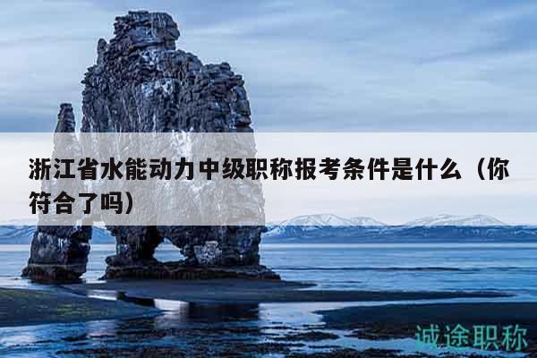 浙江省水能動力中級職稱報考條件是什么（你符合了嗎）