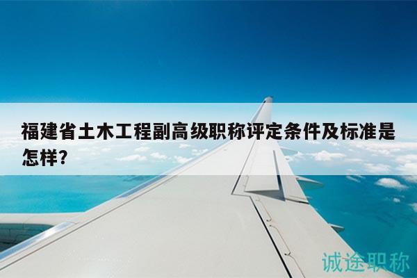 福建省土木工程副高級職稱評定條件及標準是怎樣？