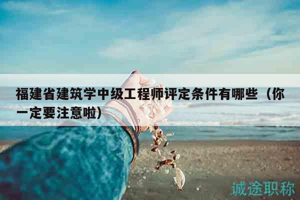 福建省建筑學(xué)中級(jí)工程師評(píng)定條件有哪些（你一定要注意啦）