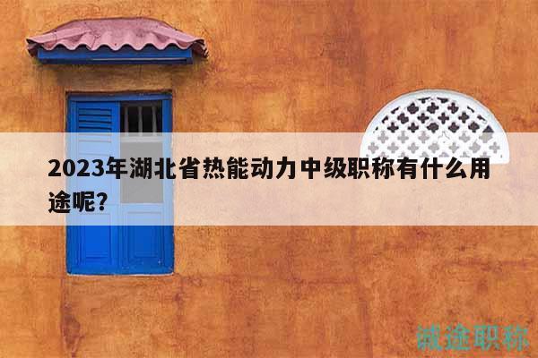 2023年湖北省熱能動力中級職稱有什么用途呢？