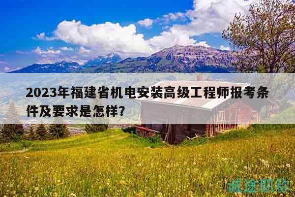 2023年福建省機(jī)電安裝高級(jí)工程師報(bào)考條件及要求是怎樣？