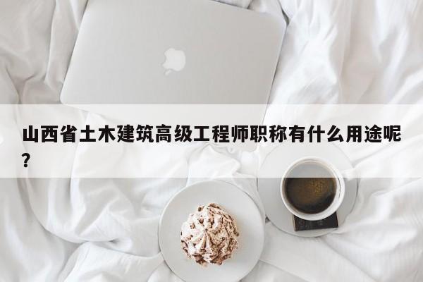山西省土木建筑高級工程師職稱有什么用途呢？