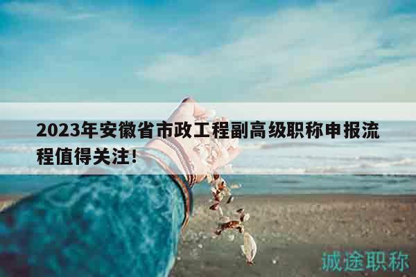 2023年安徽省市政工程副高級(jí)職稱申報(bào)流程值得關(guān)注！