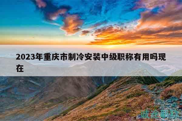 2023年重慶市制冷安裝中級職稱有用嗎現(xiàn)在