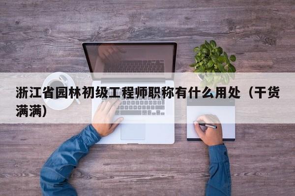 浙江省園林初級(jí)工程師職稱有什么用處（干貨滿滿）