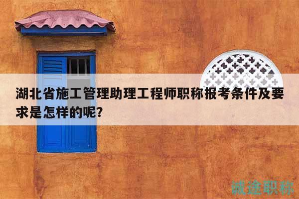 湖北省施工管理助理工程師職稱報(bào)考條件及要求是怎樣的呢？