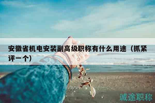 安徽省機(jī)電安裝副高級職稱有什么用途（抓緊評一個(gè)）