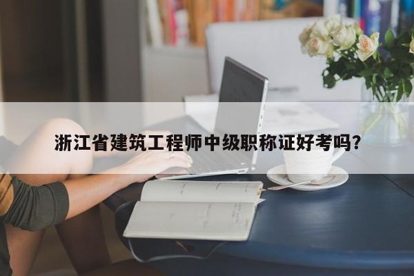 浙江省建筑工程師中級職稱證好考嗎？