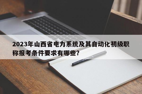 2023年山西省電力系統(tǒng)及其自動化初級職稱報考條件要求有哪些？