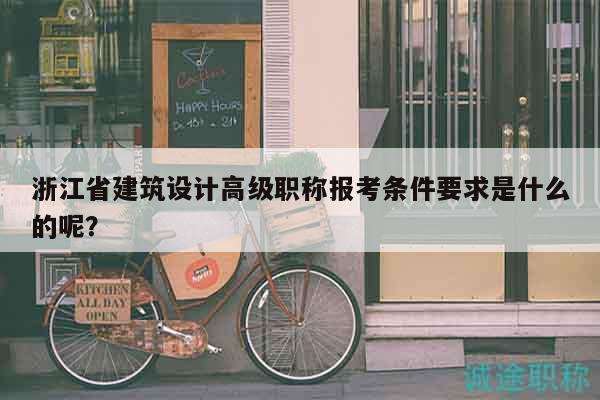 浙江省建筑設(shè)計高級職稱報考條件要求是什么的呢？