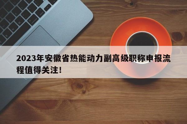 2023年安徽省熱能動(dòng)力副高級(jí)職稱申報(bào)流程值得關(guān)注！