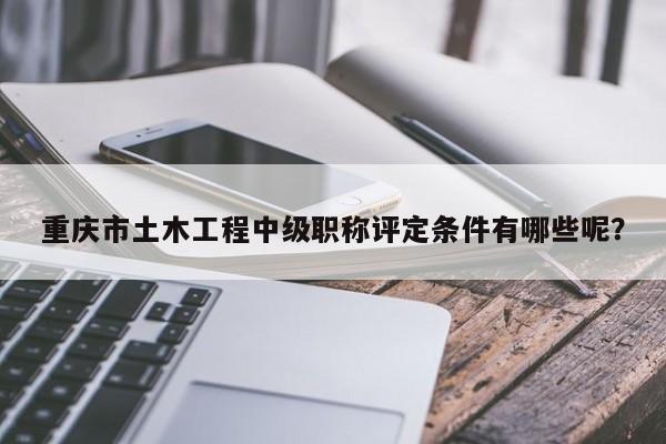 重慶市土木工程中級(jí)職稱評(píng)定條件有哪些呢？