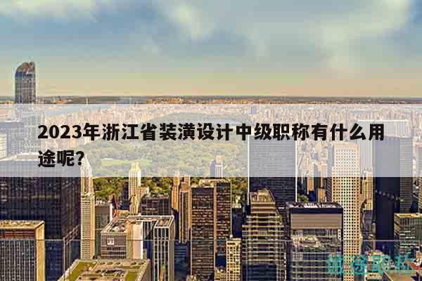 2023年浙江省裝潢設(shè)計(jì)中級(jí)職稱有什么用途呢？