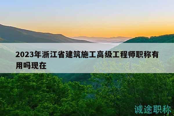 2023年浙江省建筑施工高級工程師職稱有用嗎現(xiàn)在