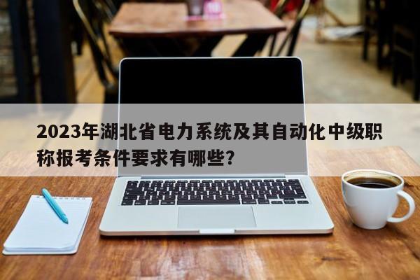 2023年湖北省電力系統(tǒng)及其自動化中級職稱報考條件要求有哪些？