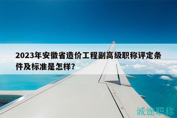 2023年安徽省造價工程副高級職稱評定條件及標(biāo)準(zhǔn)是怎樣？